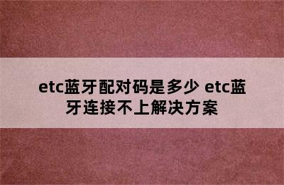 etc蓝牙配对码是多少 etc蓝牙连接不上解决方案